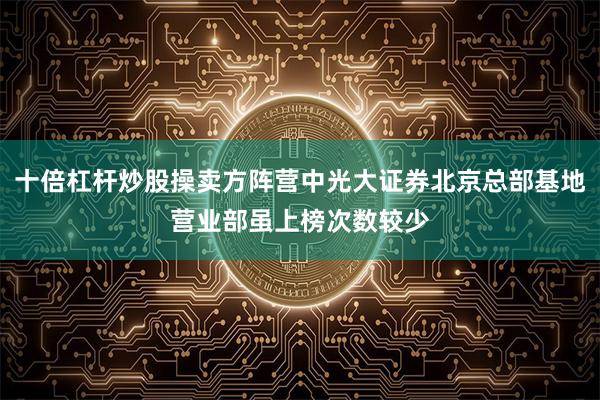 十倍杠杆炒股操卖方阵营中光大证券北京总部基地营业部虽上榜次数较少