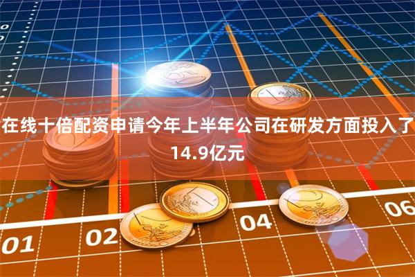 在线十倍配资申请今年上半年公司在研发方面投入了14.9亿元