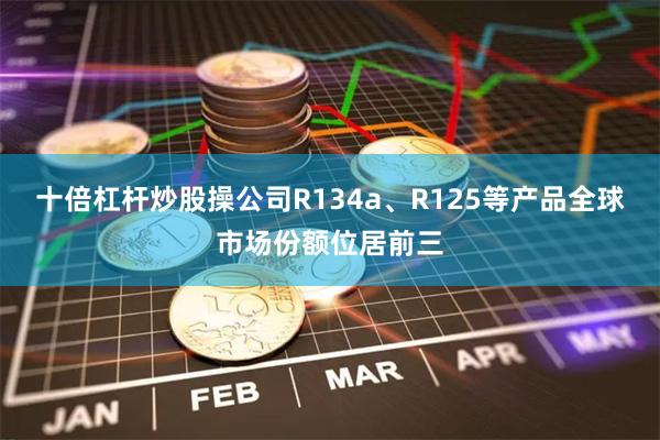 十倍杠杆炒股操公司R134a、R125等产品全球市场份额位居前三