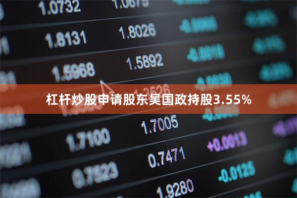 杠杆炒股申请股东吴国政持股3.55%