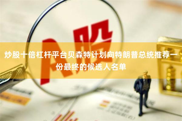 炒股十倍杠杆平台贝森特计划向特朗普总统推荐一份最终的候选人名单