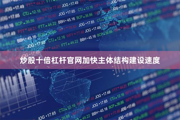 炒股十倍杠杆官网加快主体结构建设速度