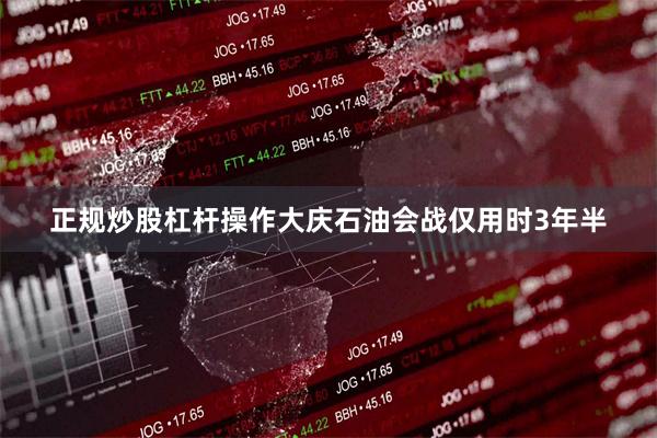 正规炒股杠杆操作大庆石油会战仅用时3年半