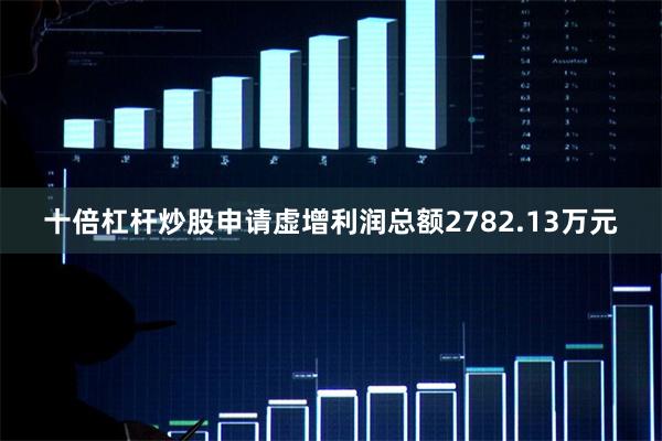 十倍杠杆炒股申请虚增利润总额2782.13万元