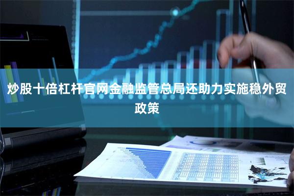 炒股十倍杠杆官网金融监管总局还助力实施稳外贸政策