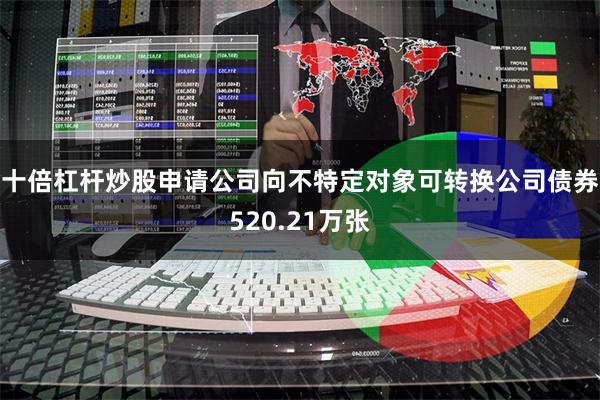 十倍杠杆炒股申请公司向不特定对象可转换公司债券520.21万张