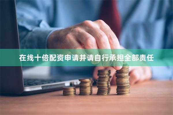 在线十倍配资申请并请自行承担全部责任