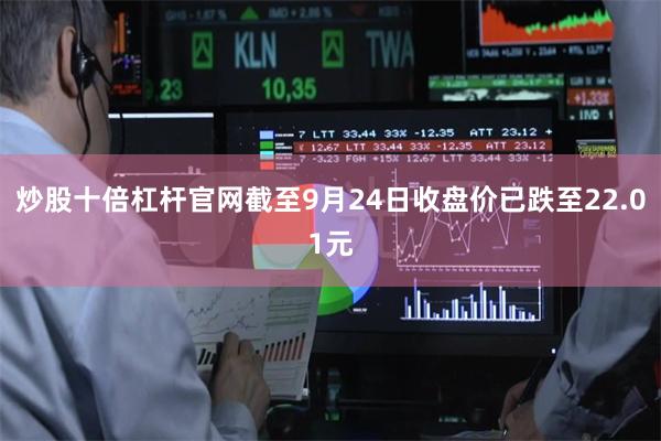 炒股十倍杠杆官网截至9月24日收盘价已跌至22.01元