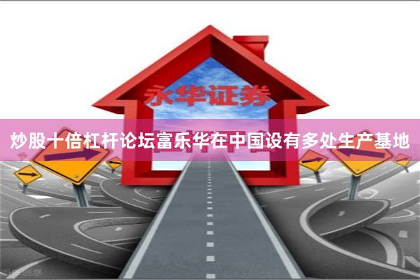 炒股十倍杠杆论坛富乐华在中国设有多处生产基地