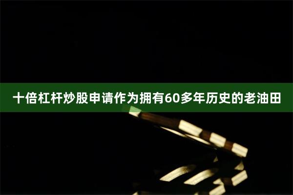 十倍杠杆炒股申请作为拥有60多年历史的老油田