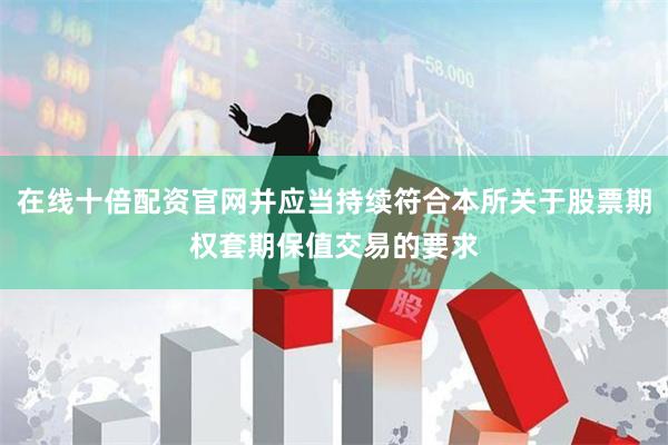 在线十倍配资官网并应当持续符合本所关于股票期权套期保值交易的要求