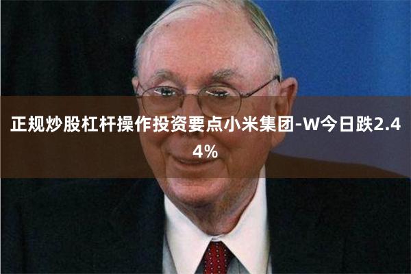 正规炒股杠杆操作 投资要点 小米集团-W今日跌2.44%