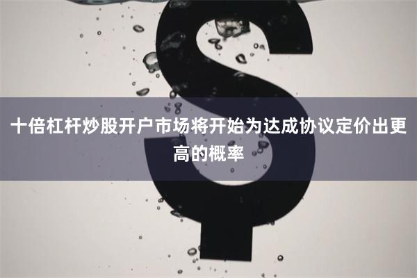 十倍杠杆炒股开户市场将开始为达成协议定价出更高的概率