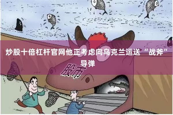 炒股十倍杠杆官网他正考虑向乌克兰运送 “战斧” 导弹