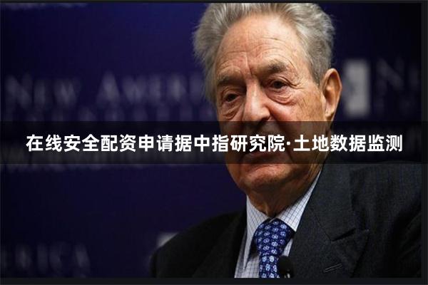 在线安全配资申请据中指研究院·土地数据监测