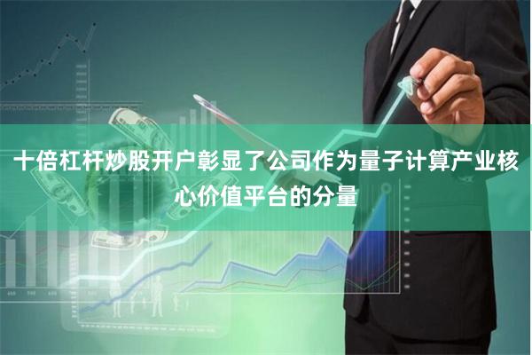 十倍杠杆炒股开户彰显了公司作为量子计算产业核心价值平台的分量