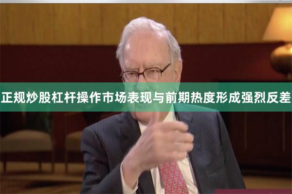 正规炒股杠杆操作市场表现与前期热度形成强烈反差