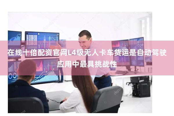 在线十倍配资官网L4级无人卡车货运是自动驾驶应用中最具挑战性