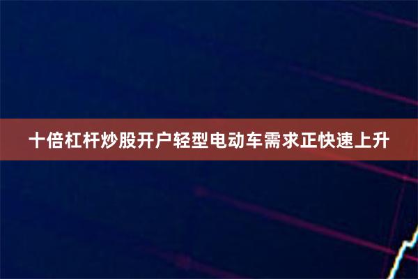 十倍杠杆炒股开户轻型电动车需求正快速上升