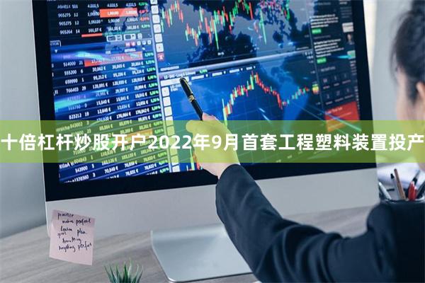 十倍杠杆炒股开户2022年9月首套工程塑料装置投产