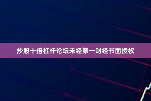 炒股十倍杠杆论坛未经第一财经书面授权