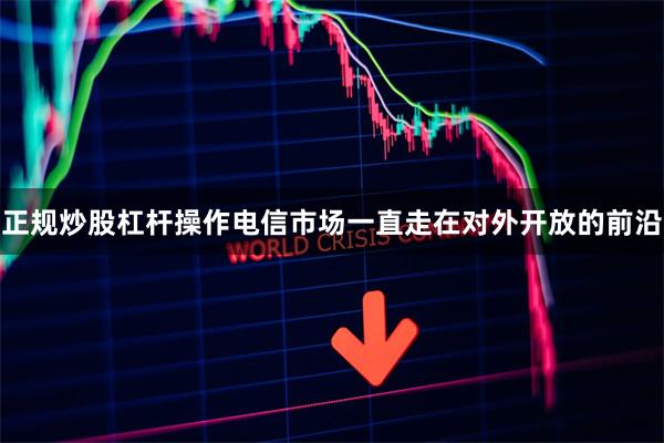 正规炒股杠杆操作电信市场一直走在对外开放的前沿