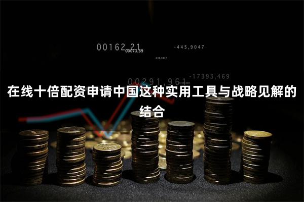 在线十倍配资申请中国这种实用工具与战略见解的结合
