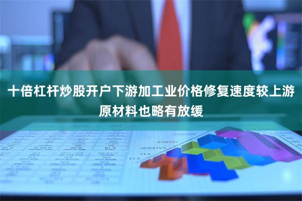 十倍杠杆炒股开户下游加工业价格修复速度较上游原材料也略有放缓