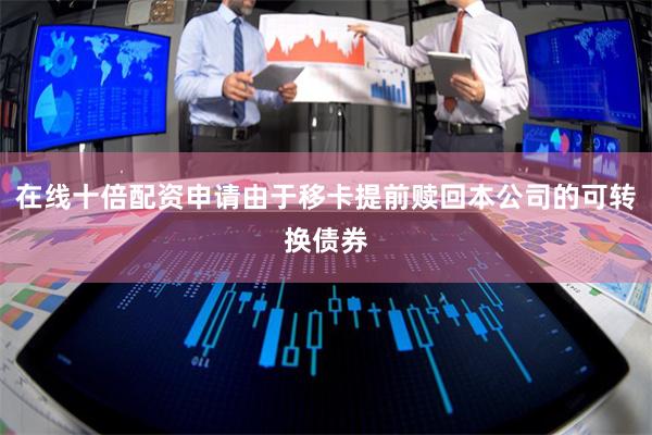 在线十倍配资申请由于移卡提前赎回本公司的可转换债券