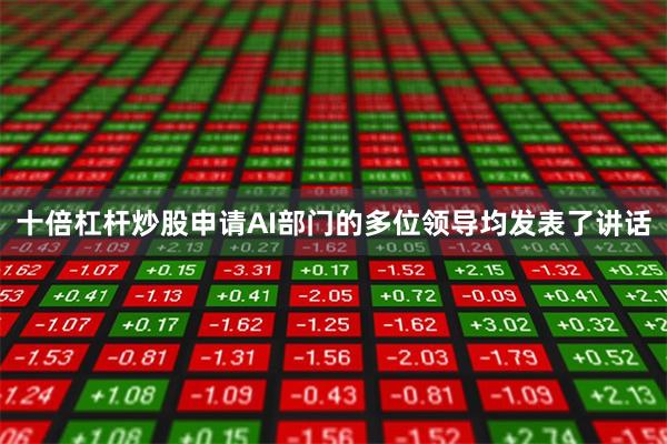 十倍杠杆炒股申请AI部门的多位领导均发表了讲话